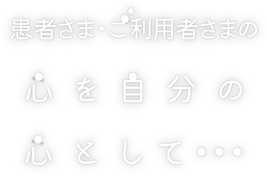 患者様・ご利用者の心を自分の心として・・・